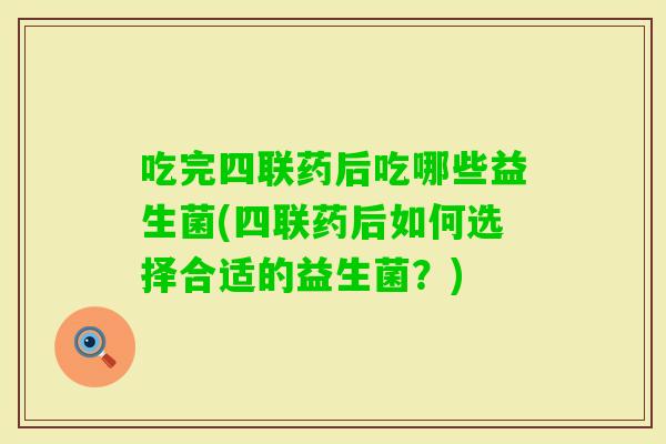 吃完四联药后吃哪些益生菌(四联药后如何选择合适的益生菌？)