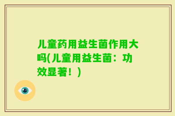 儿童药用益生菌作用大吗(儿童用益生菌：功效显著！)