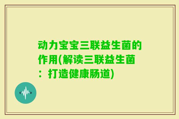 动力宝宝三联益生菌的作用(解读三联益生菌：打造健康肠道)