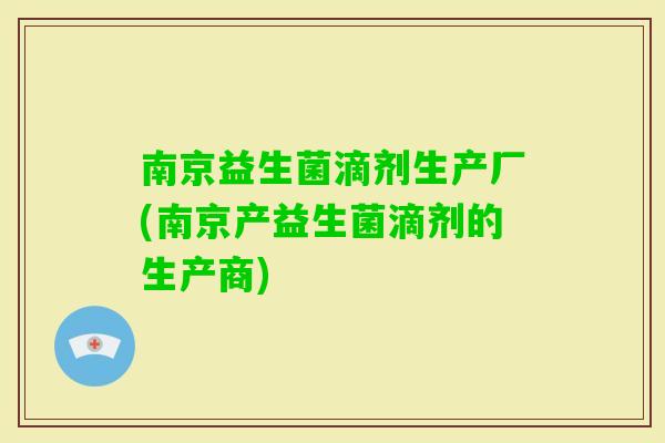 南京益生菌滴剂生产厂(南京产益生菌滴剂的生产商)