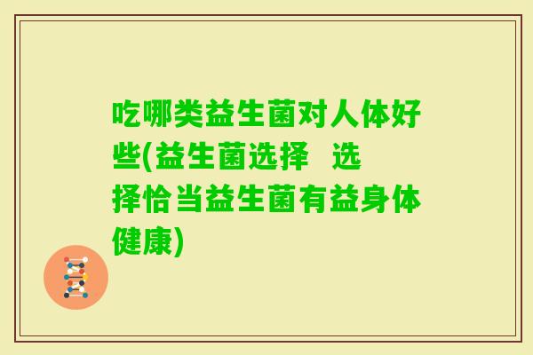 吃哪类益生菌对人体好些(益生菌选择  选择恰当益生菌有益身体健康)