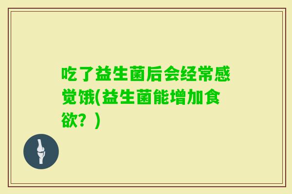 吃了益生菌后会经常感觉饿(益生菌能增加？)