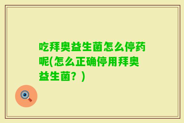 吃拜奥益生菌怎么停药呢(怎么正确停用拜奥益生菌？)