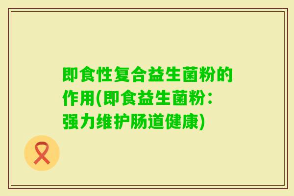 即食性复合益生菌粉的作用(即食益生菌粉：强力维护肠道健康)
