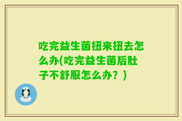 吃完益生菌扭来扭去怎么办(吃完益生菌后肚子不舒服怎么办？)
