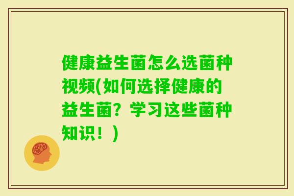 健康益生菌怎么选菌种视频(如何选择健康的益生菌？学习这些菌种知识！)