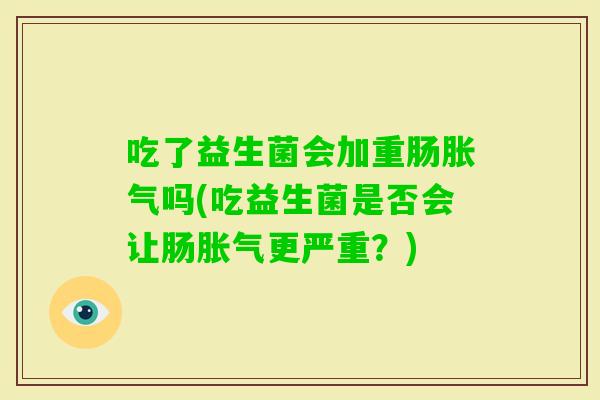 吃了益生菌会加重肠吗(吃益生菌是否会让肠更严重?) 吃了益生菌会加重肠吗(吃益生菌是否会让肠更严重?)
