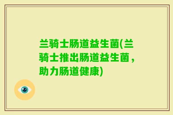 兰骑士肠道益生菌(兰骑士推出肠道益生菌,助力肠道健康) 兰骑士肠道益生菌(兰骑士推出肠道益生菌,助力肠道健康)