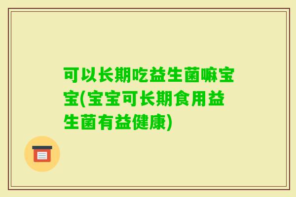 可以长期吃益生菌嘛宝宝(宝宝可长期食用益生菌有益健康) 可以长期吃益生菌嘛宝宝(宝宝可长期食用益生菌有益健康)