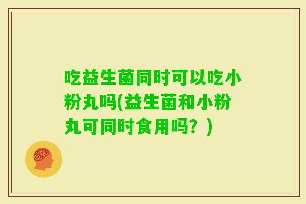 吃益生菌同时可以吃小粉丸吗(益生菌和小粉丸可同时食用吗?) 吃益生菌同时可以吃小粉丸吗(益生菌和小粉丸可同时食用吗?)