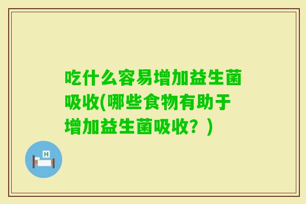 吃什么容易增加益生菌吸收(哪些食物有助于增加益生菌吸收?) 吃什么容易增加益生菌吸收(哪些食物有助于增加益生菌吸收?)