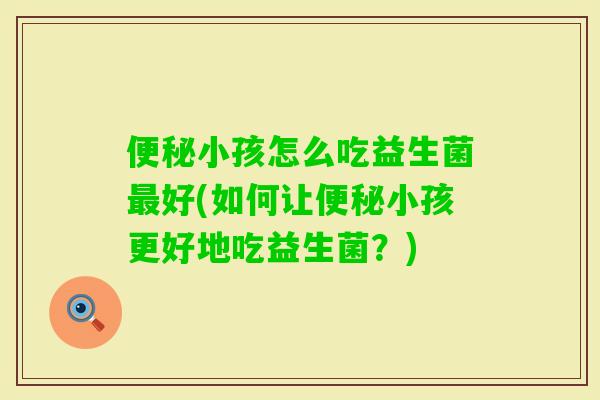 小孩怎么吃益生菌好(如何让小孩更好地吃益生菌？)