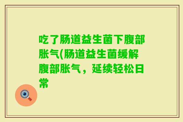 吃了肠道益生菌下腹部(肠道益生菌缓解腹部,延续轻松日常 吃了肠道益生菌下腹部(肠道益生菌缓解腹部,延续轻松日常