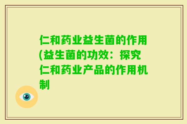 仁和药业益生菌的作用(益生菌的功效：探究仁和药业产品的作用机制