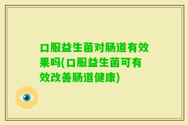 口服益生菌对肠道有效果吗(口服益生菌可有效改善肠道健康) 口服益生菌对肠道有效果吗(口服益生菌可有效改善肠道健康)