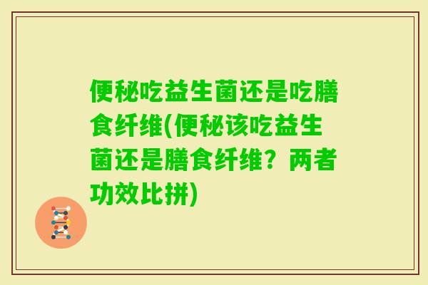 吃益生菌还是吃膳食纤维(该吃益生菌还是膳食纤维?两者功效比拼) 吃益生菌还是吃膳食纤维(该吃益生菌还是膳食纤维?两者功效比拼)