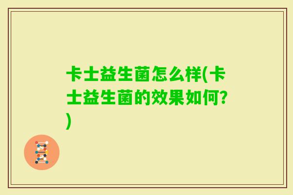 卡士益生菌怎么样(卡士益生菌的效果如何?) 卡士益生菌怎么样(卡士益生菌的效果如何?)