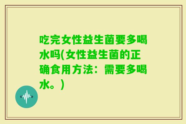 吃完女性益生菌要多喝水吗(女性益生菌的正确食用方法：需要多喝水。)