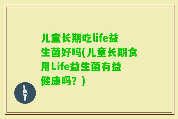 儿童长期吃life益生菌好吗(儿童长期食用Life益生菌有益健康吗?) 儿童长期吃life益生菌好吗(儿童长期食用Life益生菌有益健康吗?)