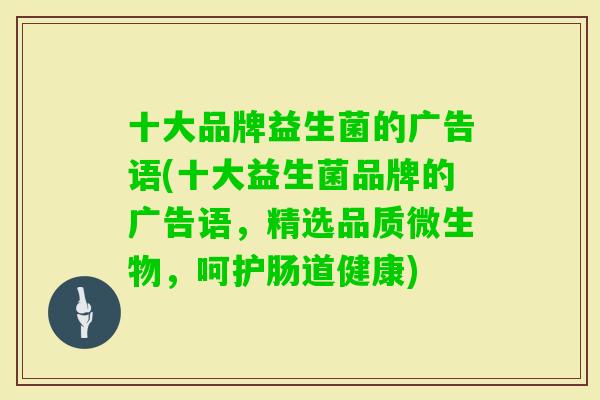 十大品牌益生菌的广告语(十大益生菌品牌的广告语，精选品质微生物，呵护肠道健康)