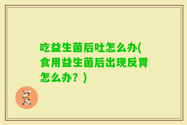 吃益生菌后吐怎么办(食用益生菌后出现反胃怎么办?) 吃益生菌后吐怎么办(食用益生菌后出现反胃怎么办?)