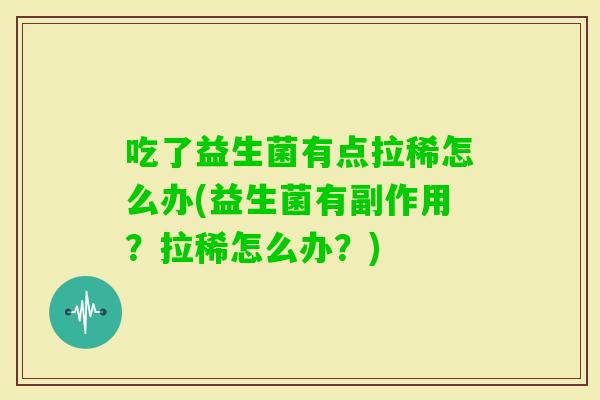 吃了益生菌有点拉稀怎么办(益生菌有副作用？拉稀怎么办？)