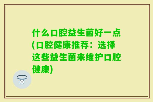 什么口腔益生菌好一点(口腔健康推荐:选择这些益生菌来维护口腔健康) 什么口腔益生菌好一点(口腔健康推荐:选择这些益生菌来维护口腔健康)