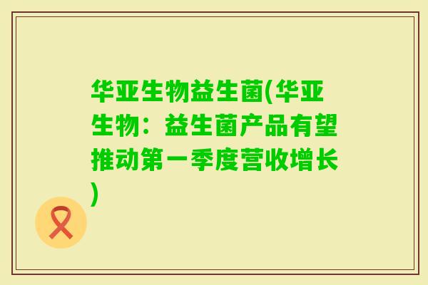 华亚生物益生菌(华亚生物:益生菌产品有望推动第一季度营收增长) 华亚生物益生菌(华亚生物:益生菌产品有望推动第一季度营收增长)