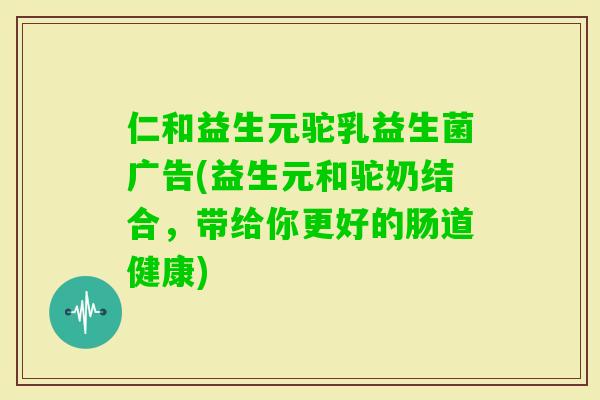 仁和益生元驼乳益生菌广告(益生元和驼奶结合，带给你更好的肠道健康)