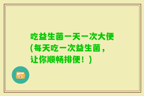 吃益生菌一天一次大便(每天吃一次益生菌,让你顺畅排便!) 吃益生菌一天一次大便(每天吃一次益生菌,让你顺畅排便!)