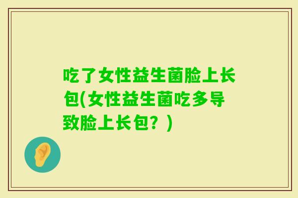 吃了女性益生菌脸上长包(女性益生菌吃多导致脸上长包？)