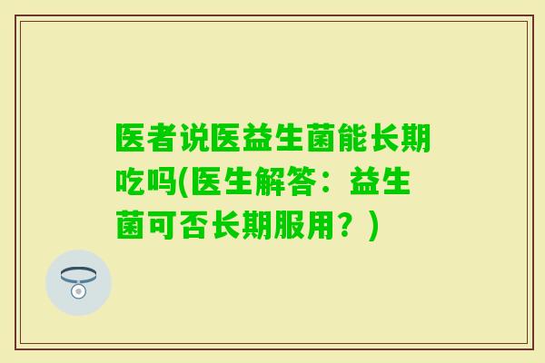 医者说医益生菌能长期吃吗(医生解答：益生菌可否长期服用？)