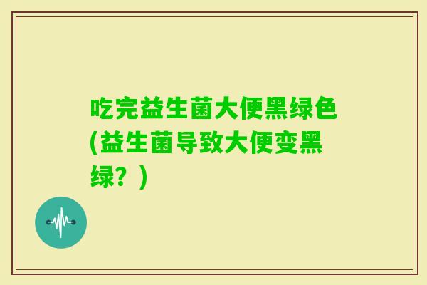吃完益生菌大便黑绿色(益生菌导致大便变黑绿?) 吃完益生菌大便黑绿色(益生菌导致大便变黑绿?)