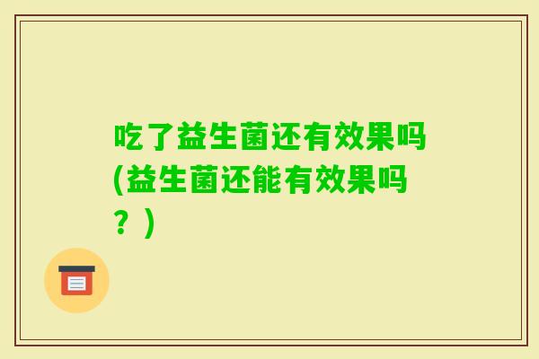 吃了益生菌还有效果吗(益生菌还能有效果吗?) 吃了益生菌还有效果吗(益生菌还能有效果吗?)