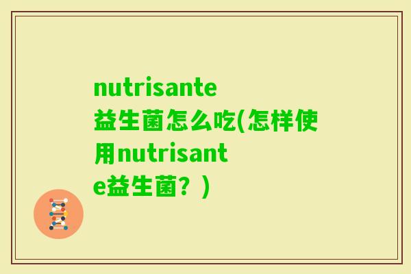 nutrisante益生菌怎么吃(怎样使用nutrisante益生菌?) nutrisante益生菌怎么吃(怎样使用nutrisante益生菌?)
