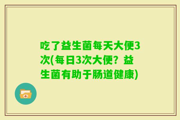 吃了益生菌每天大便3次(每日3次大便?益生菌有助于肠道健康) 吃了益生菌每天大便3次(每日3次大便?益生菌有助于肠道健康)