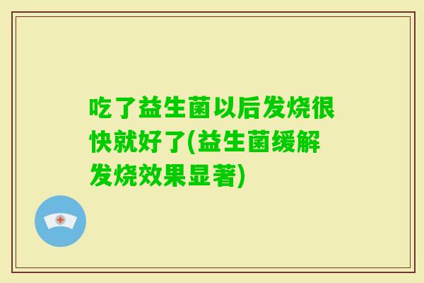 吃了益生菌以后发烧很快就好了(益生菌缓解发烧效果显著)