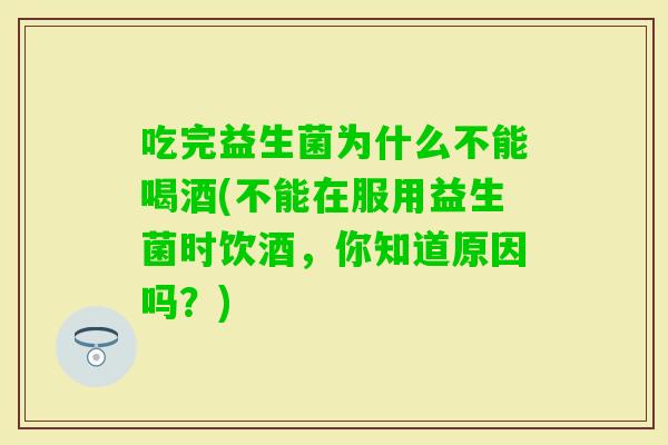 吃完益生菌为什么不能喝酒(不能在服用益生菌时饮酒,你知道原因吗?) 吃完益生菌为什么不能喝酒(不能在服用益生菌时饮酒,你知道原因吗?)