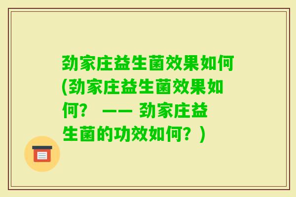 劲家庄益生菌效果如何(劲家庄益生菌效果如何? —— 劲家庄益生菌的功效如何?) 劲家庄益生菌效果如何(劲家庄益生菌效果如何? —— 劲家庄益生菌的功效如何?)