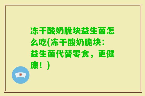 冻干酸奶脆块益生菌怎么吃(冻干酸奶脆块:益生菌代替零食,更健康!) 冻干酸奶脆块益生菌怎么吃(冻干酸奶脆块:益生菌代替零食,更健康!)