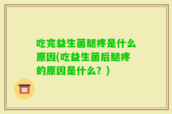 吃完益生菌腿疼是什么原因(吃益生菌后腿疼的原因是什么?) 吃完益生菌腿疼是什么原因(吃益生菌后腿疼的原因是什么?)