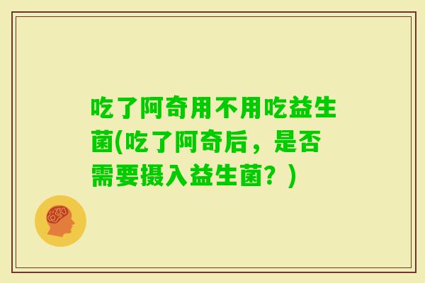 吃了阿奇用不用吃益生菌(吃了阿奇后,是否需要摄入益生菌?) 吃了阿奇用不用吃益生菌(吃了阿奇后,是否需要摄入益生菌?)
