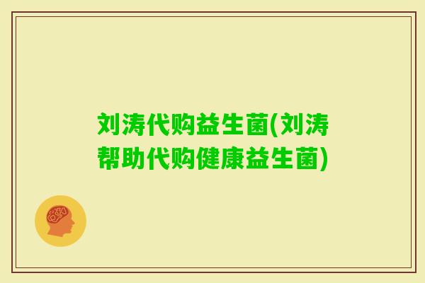 刘涛代购益生菌(刘涛帮助代购健康益生菌) 刘涛代购益生菌(刘涛帮助代购健康益生菌)