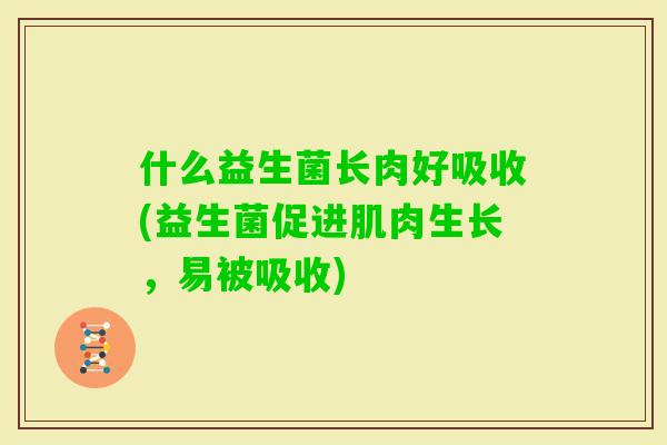 什么益生菌长肉好吸收(益生菌促进肌肉生长,易被吸收) 什么益生菌长肉好吸收(益生菌促进肌肉生长,易被吸收)