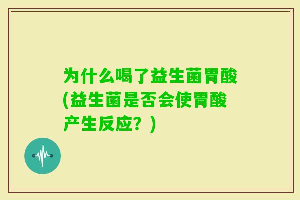 为什么喝了益生菌胃酸(益生菌是否会使胃酸产生反应?) 为什么喝了益生菌胃酸(益生菌是否会使胃酸产生反应?)