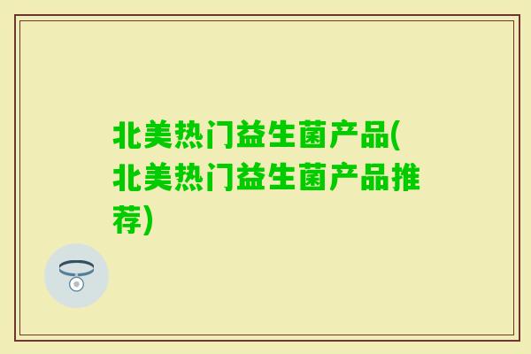 北美热门益生菌产品(北美热门益生菌产品推荐) 北美热门益生菌产品(北美热门益生菌产品推荐)