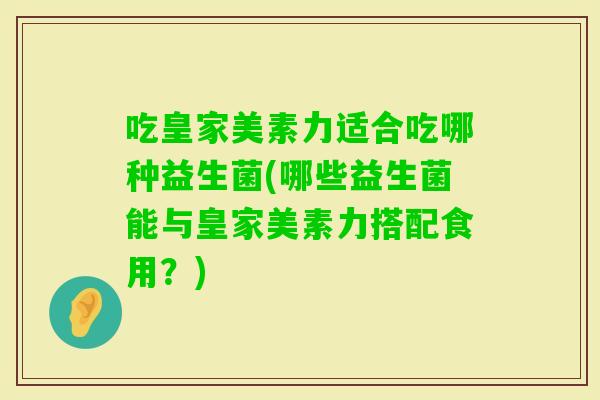 吃皇家美素力适合吃哪种益生菌(哪些益生菌能与皇家美素力搭配食用?) 吃皇家美素力适合吃哪种益生菌(哪些益生菌能与皇家美素力搭配食用?)