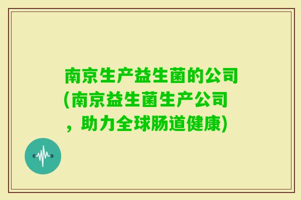 南京生产益生菌的公司(南京益生菌生产公司,助力全球肠道健康) 南京生产益生菌的公司(南京益生菌生产公司,助力全球肠道健康)