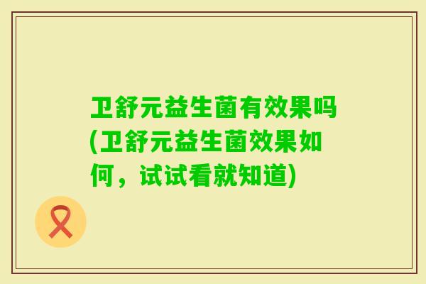 卫舒元益生菌有效果吗(卫舒元益生菌效果如何,试试看就知道) 卫舒元益生菌有效果吗(卫舒元益生菌效果如何,试试看就知道)