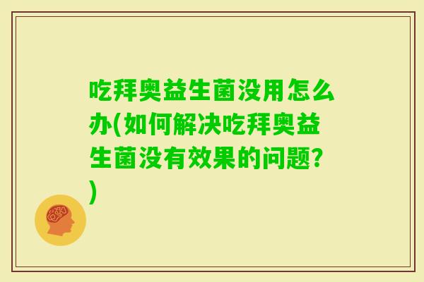 吃拜奥益生菌没用怎么办(如何解决吃拜奥益生菌没有效果的问题？)